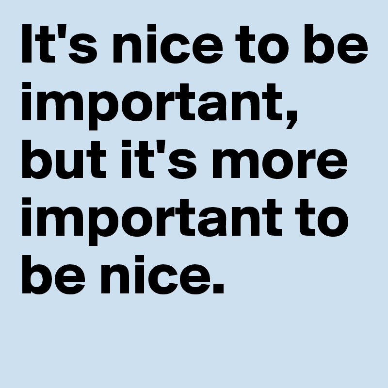 It's nice to be important, but it's more important to be nice.