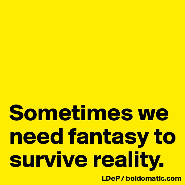 



Sometimes we need fantasy to survive reality.