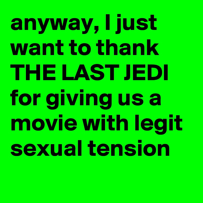 anyway, I just want to thank THE LAST JEDI for giving us a movie with legit sexual tension