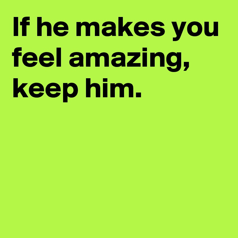 If he makes you feel amazing, keep him.


