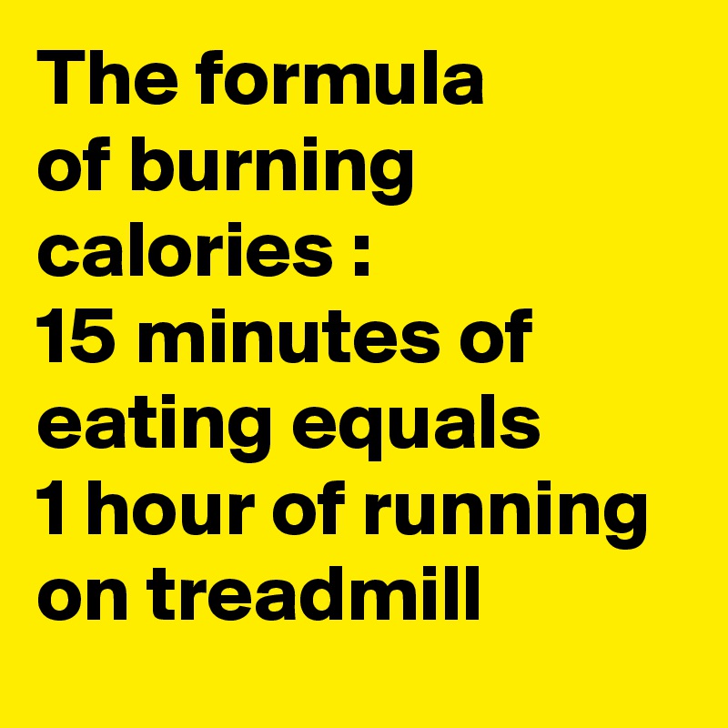 The formula 
of burning calories :                   15 minutes of eating equals         1 hour of running on treadmill