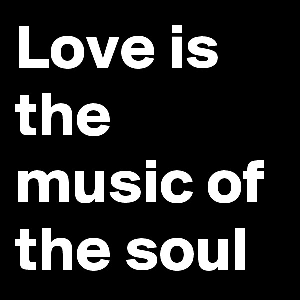 Love is the music of the soul
