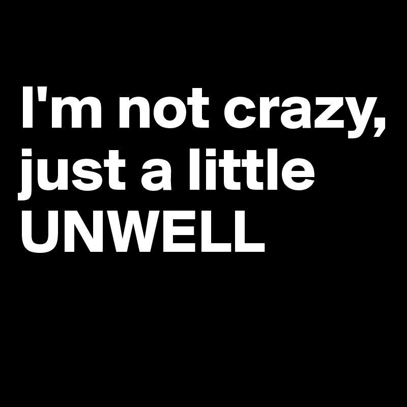 
I'm not crazy, 
just a little 
UNWELL

