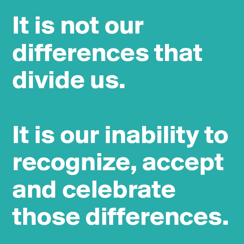 It is not our differences that divide us.

It is our inability to recognize, accept and celebrate those differences.