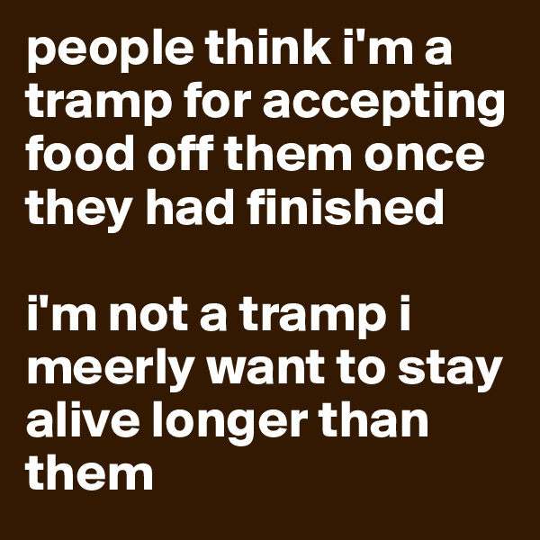 people think i'm a tramp for accepting food off them once they had finished

i'm not a tramp i meerly want to stay alive longer than them