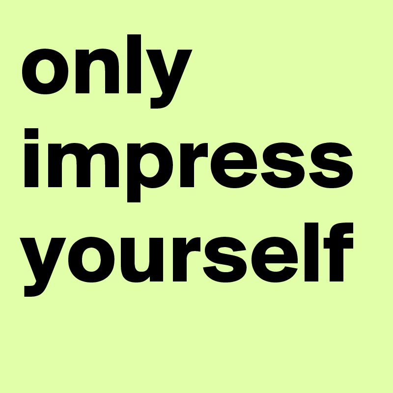 only impress yourself