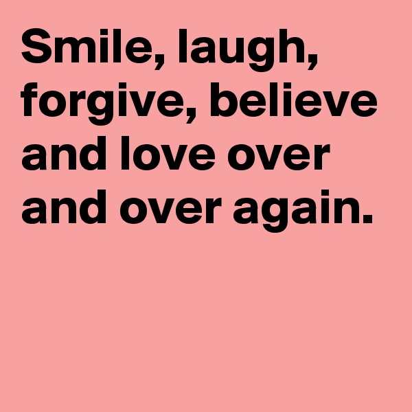 Smile, laugh, forgive, believe and love over and over again.

