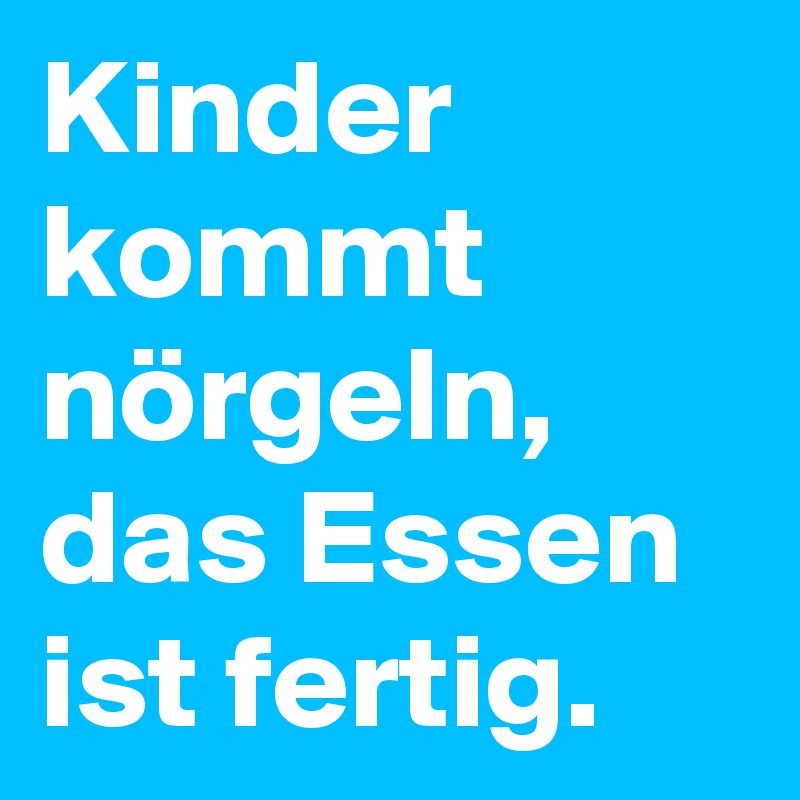 Kinder kommt nörgeln, das Essen ist fertig.