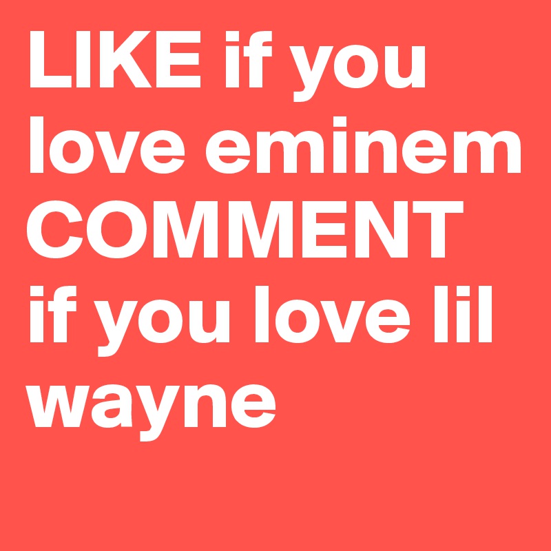 LIKE if you love eminem
COMMENT if you love lil wayne
