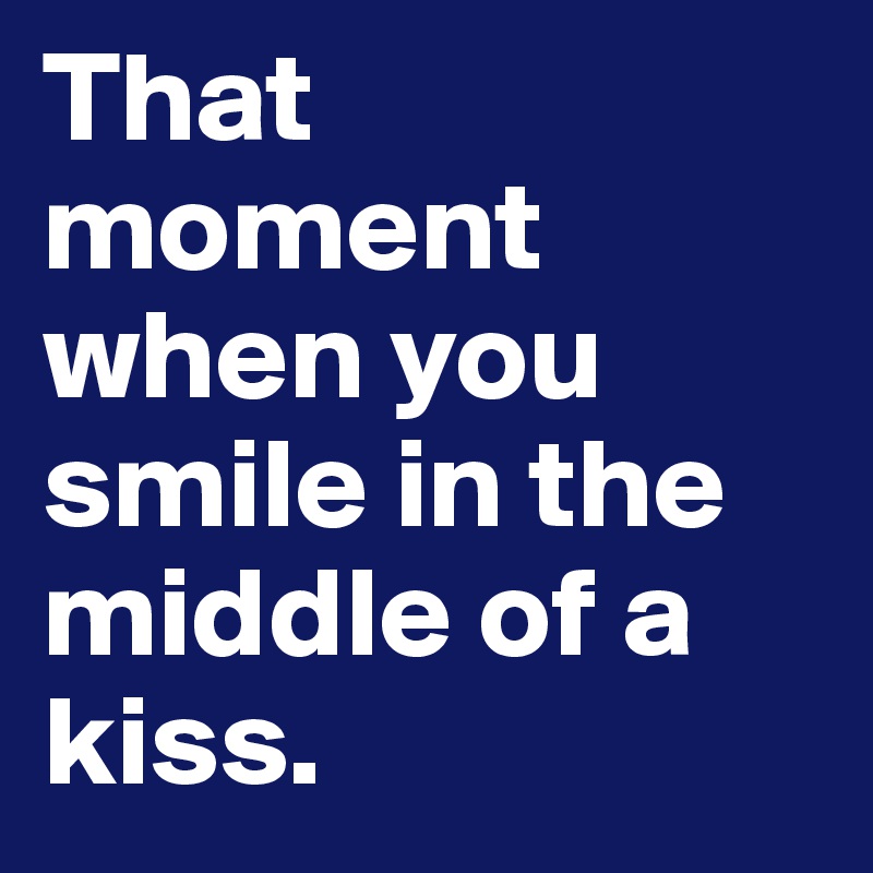 That moment when you smile in the middle of a kiss.