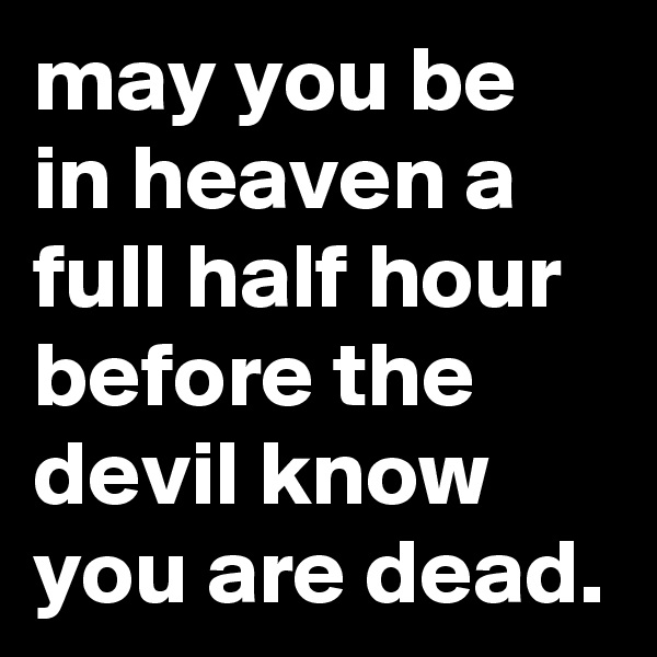may you be in heaven a full half hour before the devil know you are dead.