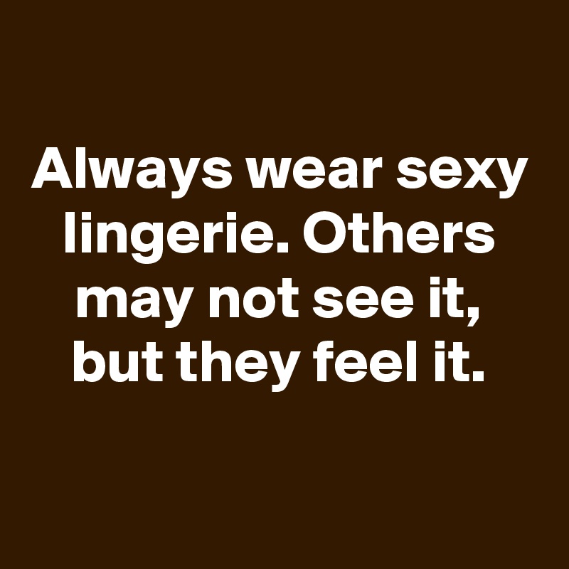 
Always wear sexy lingerie. Others may not see it, but they feel it.

