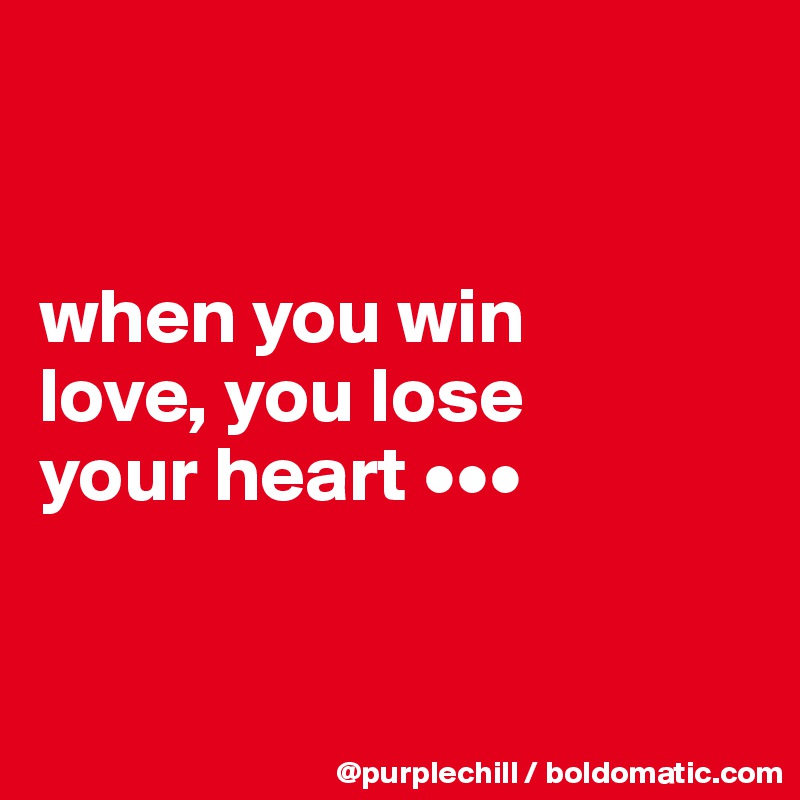 


when you win 
love, you lose 
your heart •••



