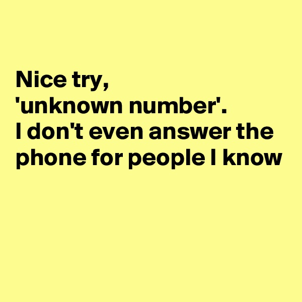 

Nice try,
'unknown number'.
I don't even answer the phone for people I know



