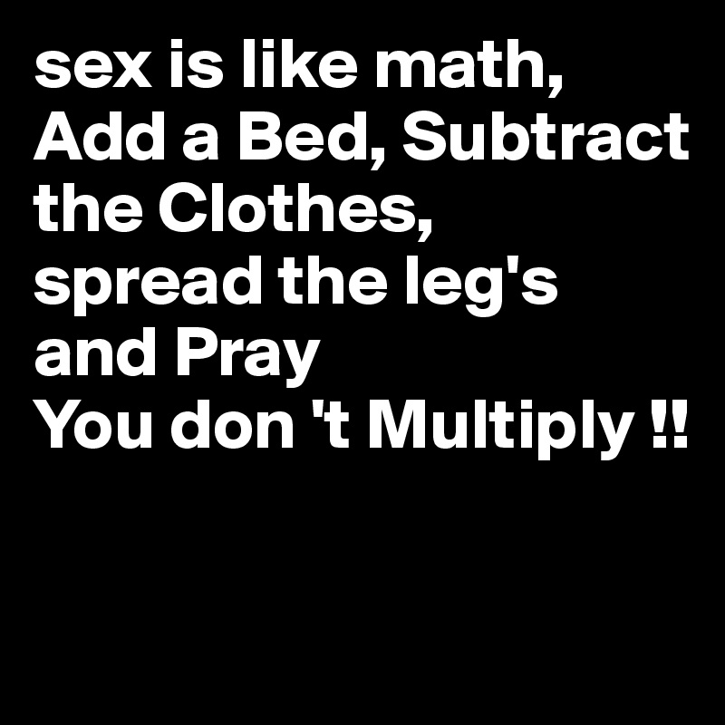 sex is like math, Add a Bed, Subtract the Clothes,
spread the leg's and Pray
You don 't Multiply !!

