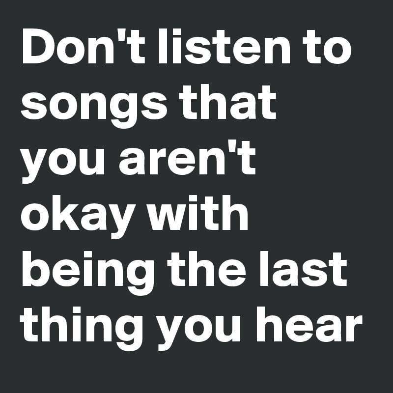Don't listen to songs that you aren't okay with being the last thing you hear