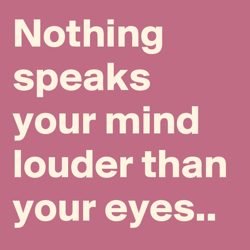 Nothing speaks your mind louder than your eyes..