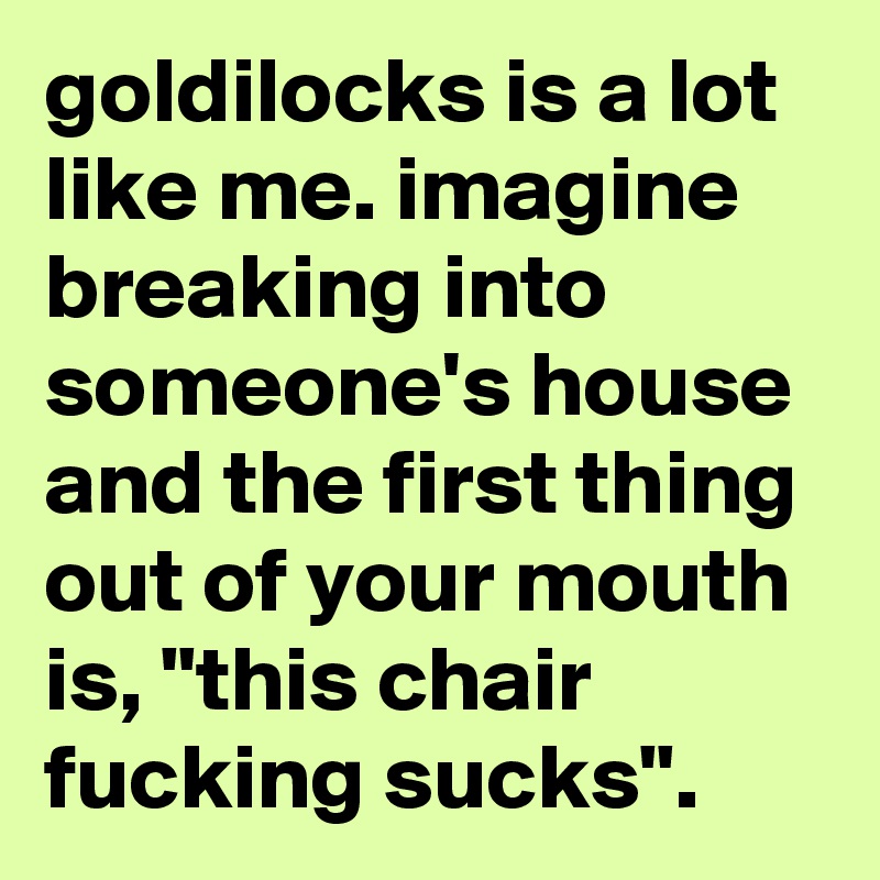 goldilocks is a lot like me. imagine breaking into someone's house and the first thing out of your mouth is, "this chair fucking sucks".