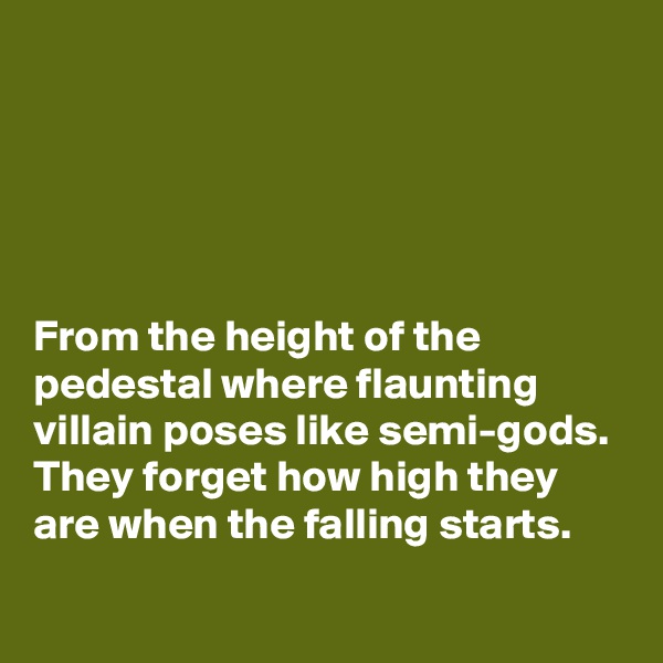 





From the height of the pedestal where flaunting villain poses like semi-gods. They forget how high they are when the falling starts.
