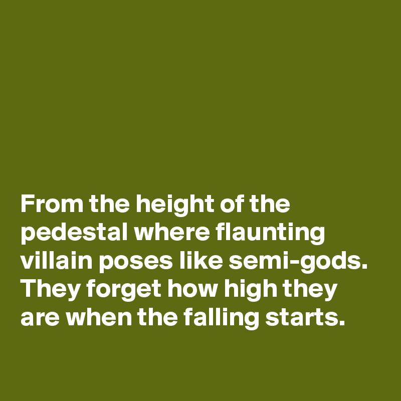 





From the height of the pedestal where flaunting villain poses like semi-gods. They forget how high they are when the falling starts.
