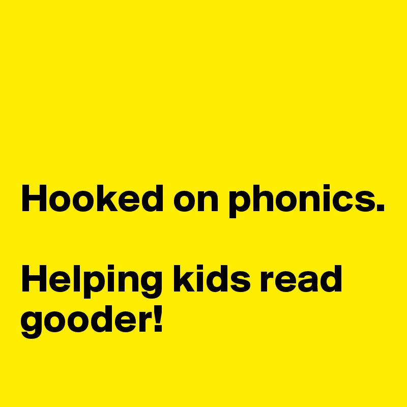 



Hooked on phonics.

Helping kids read gooder!