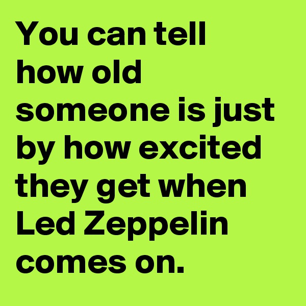 You can tell how old someone is just by how excited they get when Led Zeppelin comes on.
