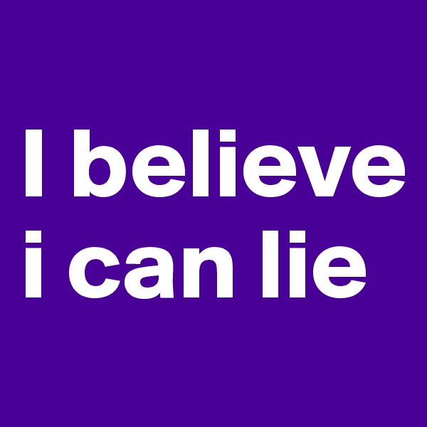 
I believe
i can lie