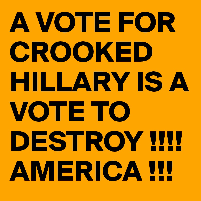 A VOTE FOR CROOKED HILLARY IS A VOTE TO DESTROY !!!! AMERICA !!!