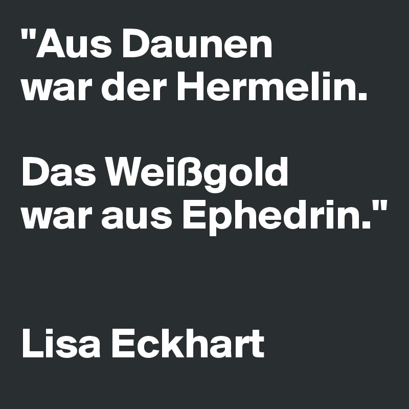 "Aus Daunen 
war der Hermelin. 

Das Weißgold 
war aus Ephedrin."


Lisa Eckhart