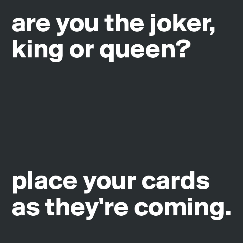 are you the joker, king or queen?




place your cards as they're coming.