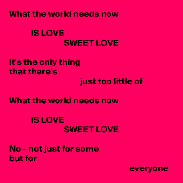 What the world needs now

            IS LOVE
                              SWEET LOVE

It's the only thing
that there's
                                       just too little of

What the world needs now

            IS LOVE
                              SWEET LOVE

No - not just for some
but for
                                                                  everyone