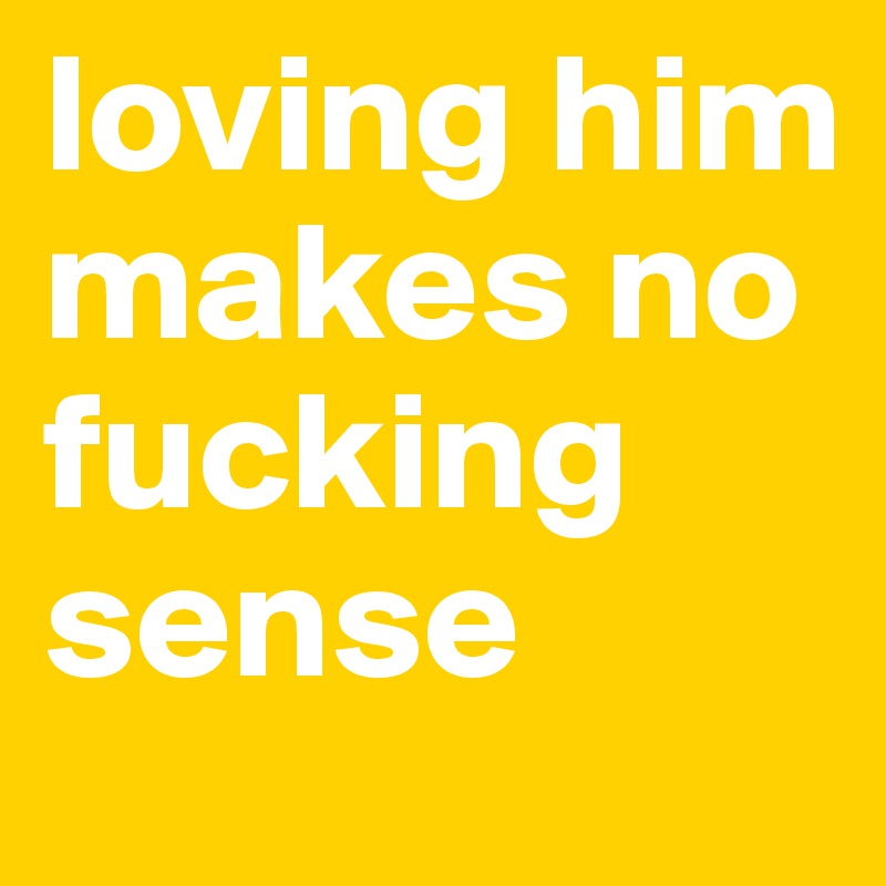 loving him makes no fucking sense