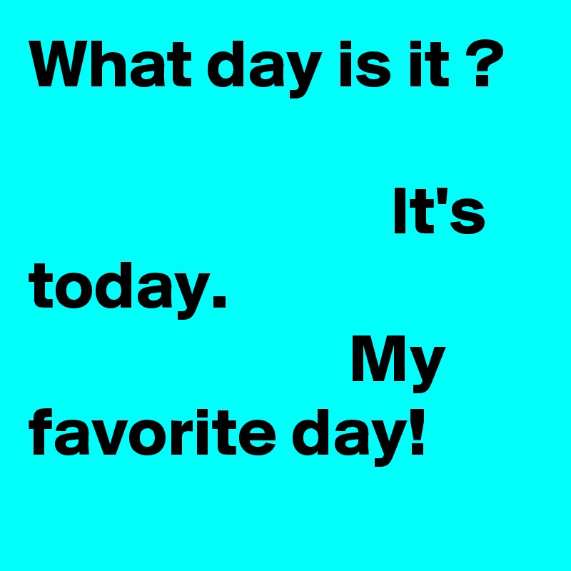 What day is it ?                                                                  It's today.                                              My favorite day!