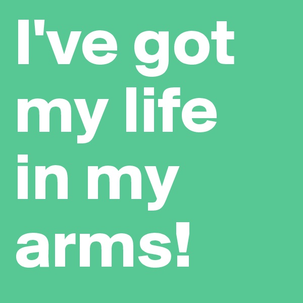 I've got my life in my arms!