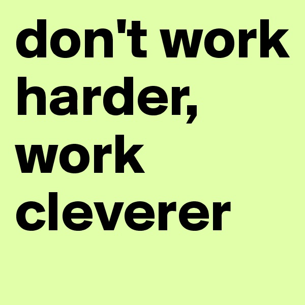 don't work harder, work cleverer