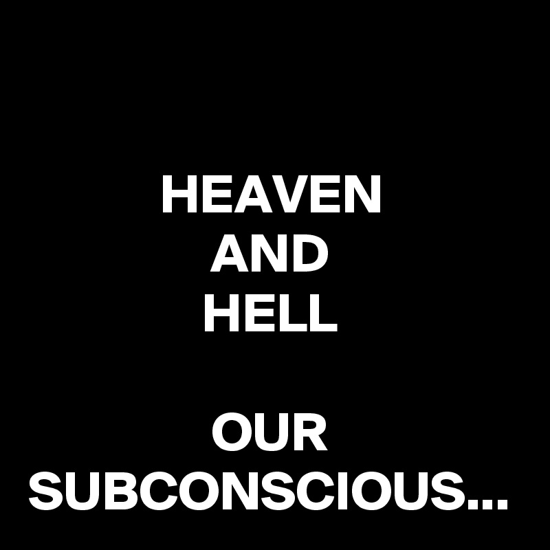 HEAVEN
AND
HELL

OUR SUBCONSCIOUS...