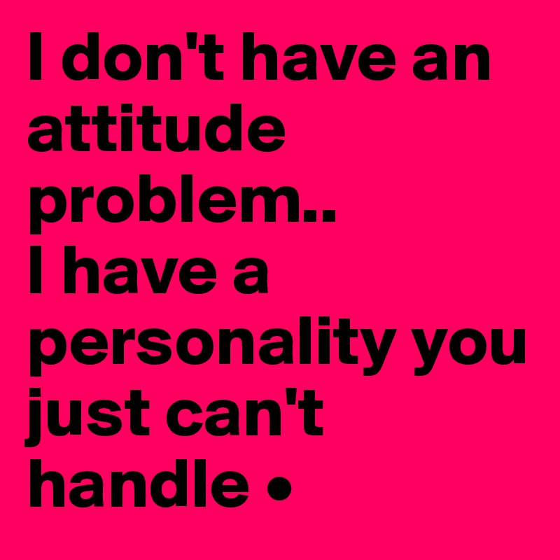 I don't have an attitude problem..
I have a personality you just can't handle •