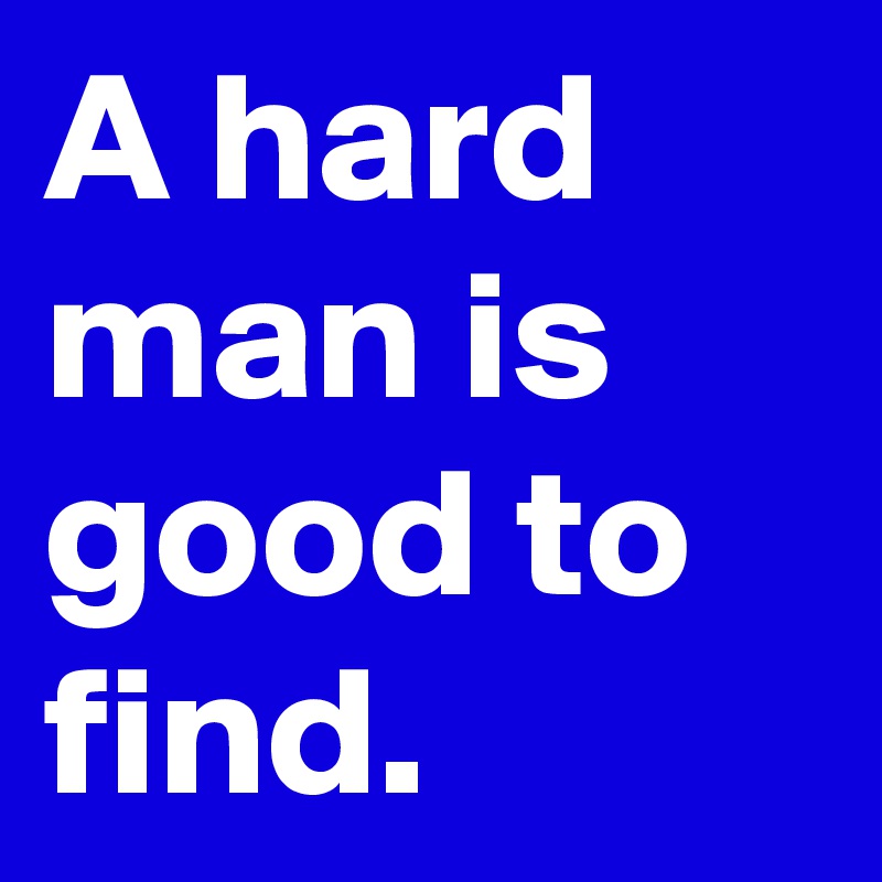 A hard man is good to find.