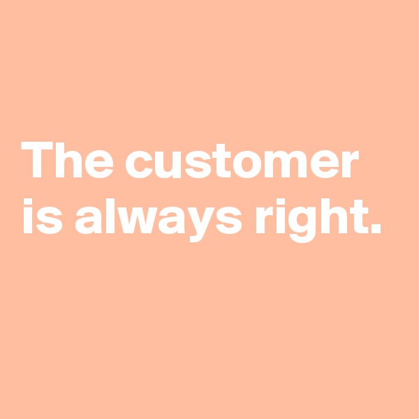 

The customer is always right.

