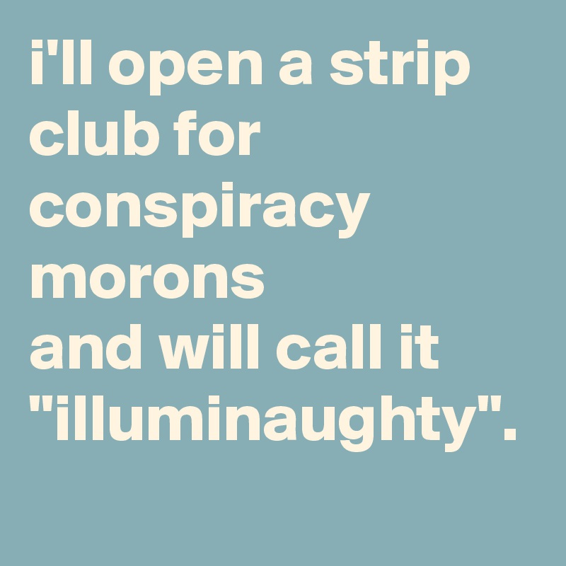 i'll open a strip club for conspiracy morons 
and will call it "illuminaughty".