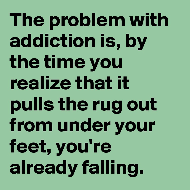 The problem with addiction is, by the time you realize that it pulls the rug out from under your feet, you're already falling.