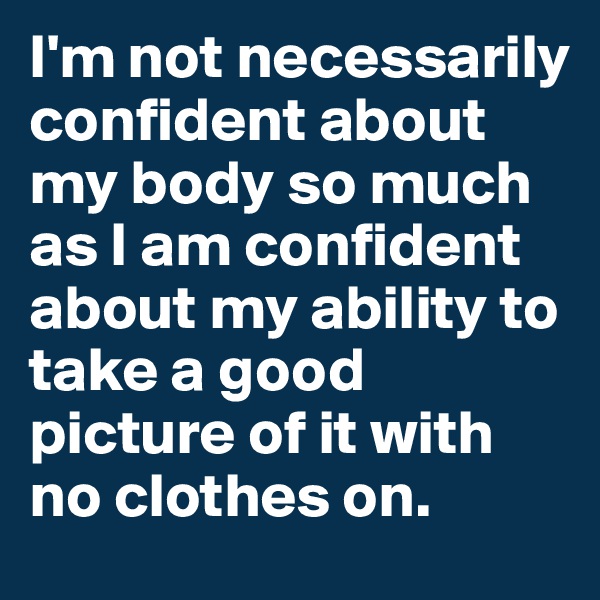 I'm not necessarily confident about my body so much as I am confident about my ability to take a good picture of it with no clothes on. 