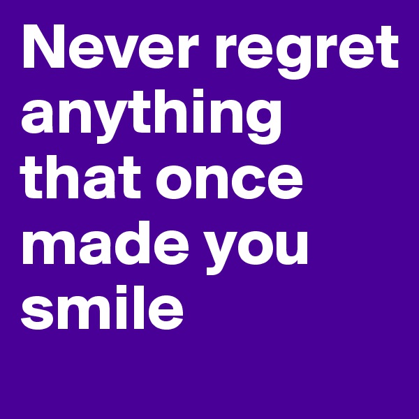 Never regret anything that once made you smile