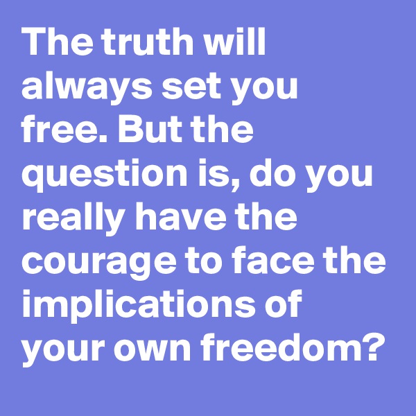 The truth will always set you free. But the question is, do you really have the courage to face the implications of your own freedom?