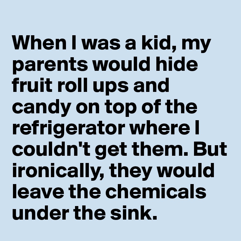 
When I was a kid, my parents would hide fruit roll ups and candy on top of the refrigerator where I couldn't get them. But ironically, they would leave the chemicals under the sink. 