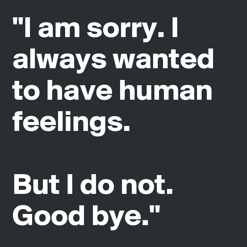 "I am sorry. I always wanted to have human feelings.

But I do not. Good bye."