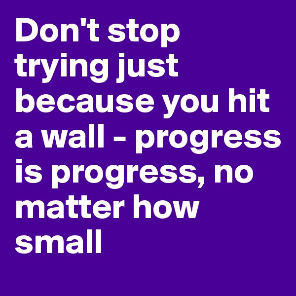 Don't stop trying just because you hit a wall - progress is progress, no matter how small