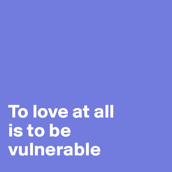 




To love at all 
is to be 
vulnerable