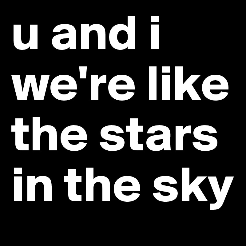 u and i we're like the stars in the sky