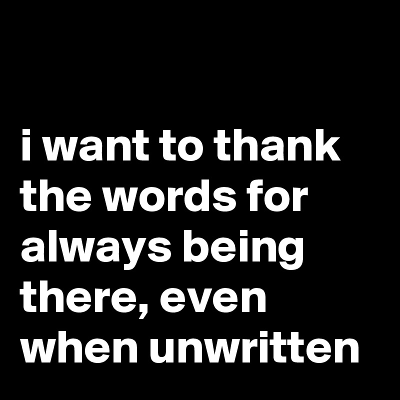 

i want to thank the words for always being there, even when unwritten 